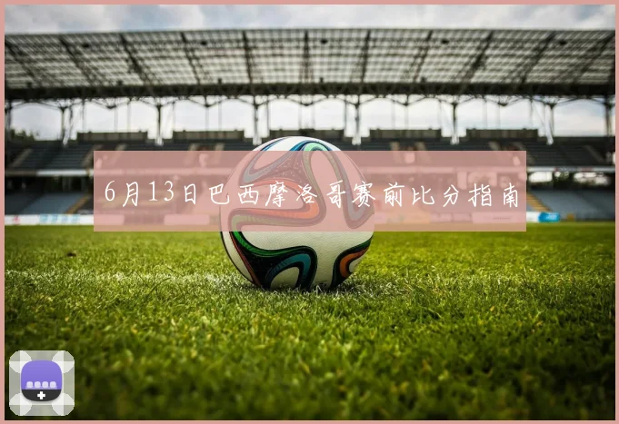 6月13日巴西摩洛哥赛前比分指南