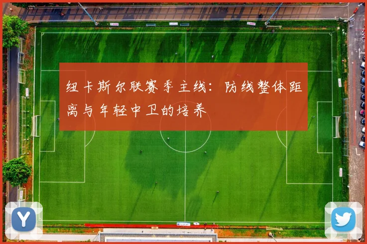 纽卡斯尔联赛季主线：防线整体距离与年轻中卫的培养