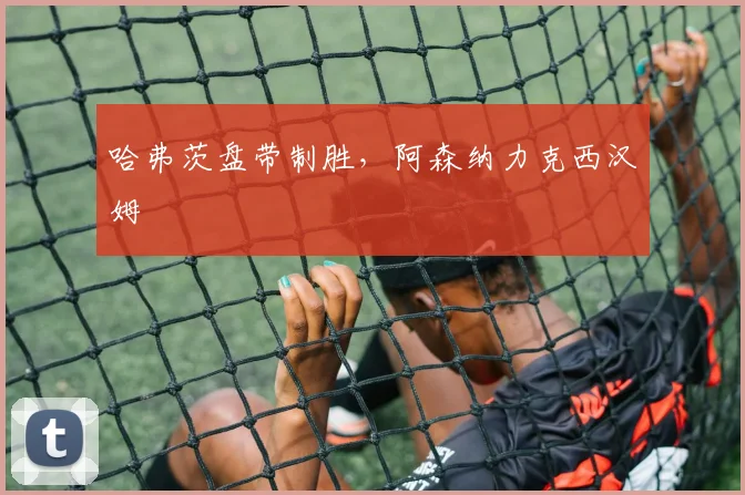 哈弗茨盘带制胜，阿森纳力克西汉姆