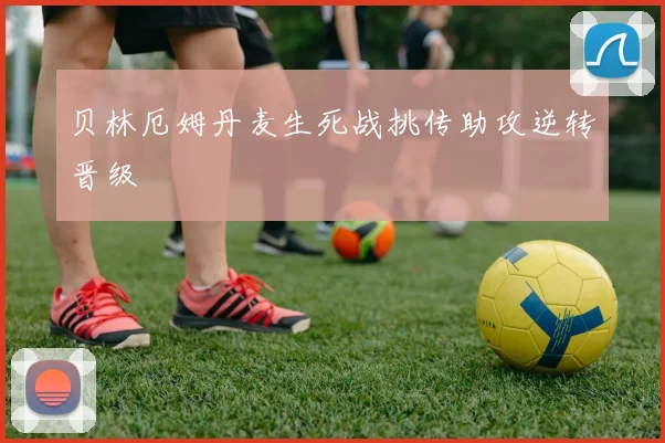 贝林厄姆丹麦生死战挑传助攻逆转晋级