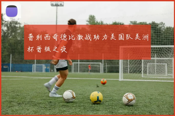 普利西奇德比激战助力美国队美洲杯晋级之夜