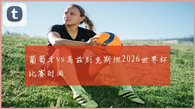 葡萄牙vs乌兹别克斯坦2026世界杯比赛时间