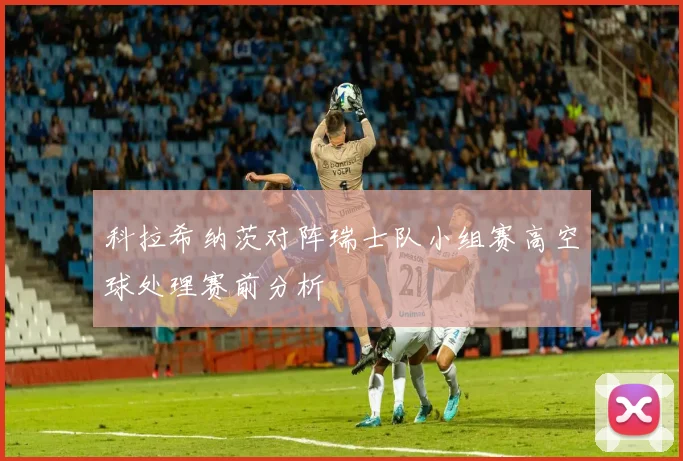 科拉希纳茨对阵瑞士队小组赛高空球处理赛前分析