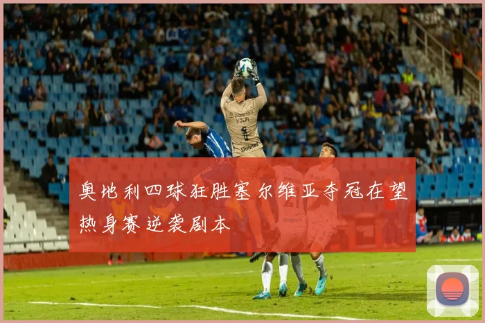 奥地利四球狂胜塞尔维亚夺冠在望热身赛逆袭剧本