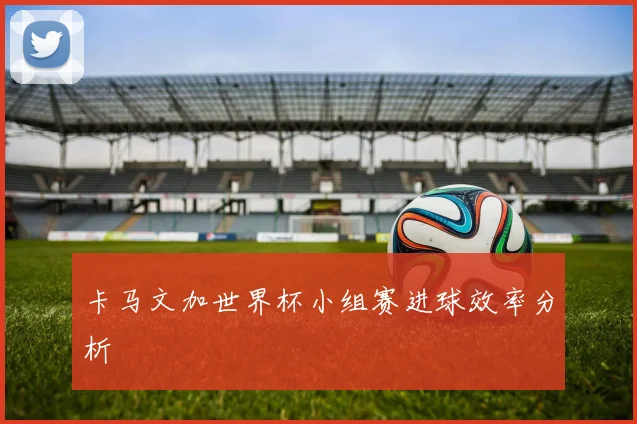 卡马文加世界杯小组赛进球效率分析