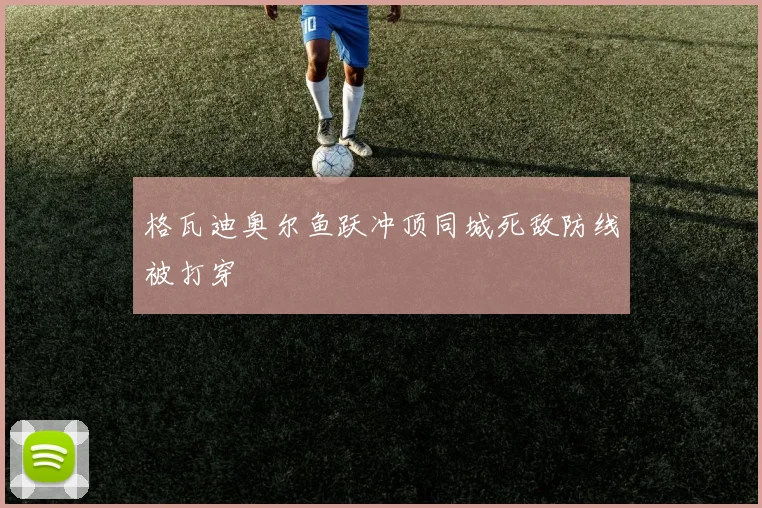 格瓦迪奥尔鱼跃冲顶同城死敌防线被打穿