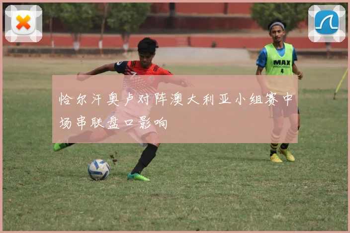 恰尔汗奥卢对阵澳大利亚小组赛中场串联盘口影响