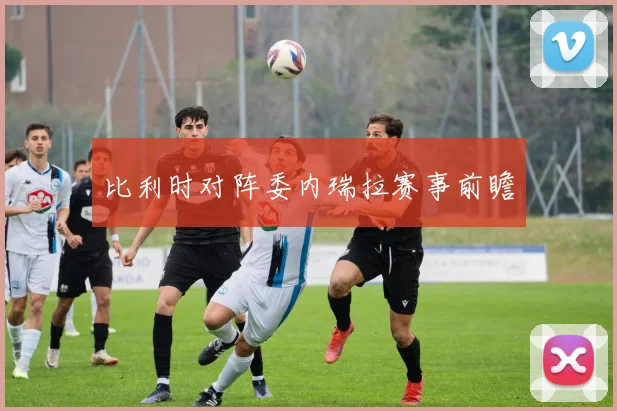 比利时对阵委内瑞拉赛事前瞻