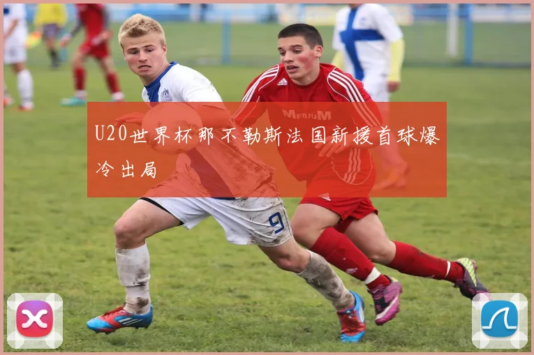 U20世界杯那不勒斯法国新援首球爆冷出局