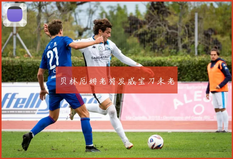 贝林厄姆老将发威宝刀未老
