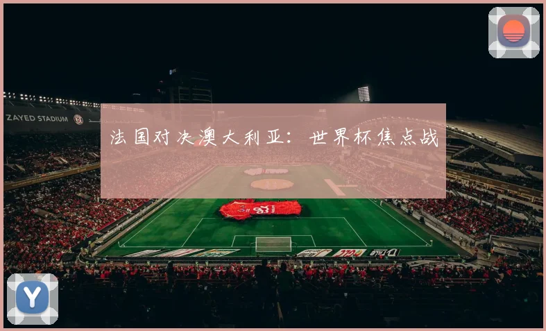 法国对决澳大利亚：世界杯焦点战
