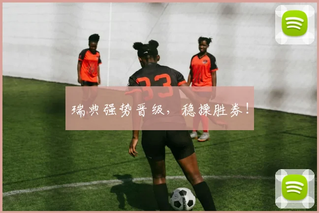 瑞典强势晋级，稳操胜券！