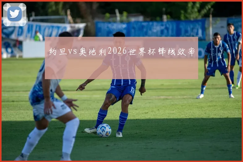 约旦vs奥地利2026世界杯锋线效率