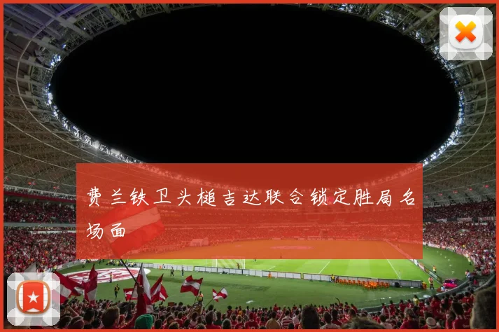费兰铁卫头槌吉达联合锁定胜局名场面