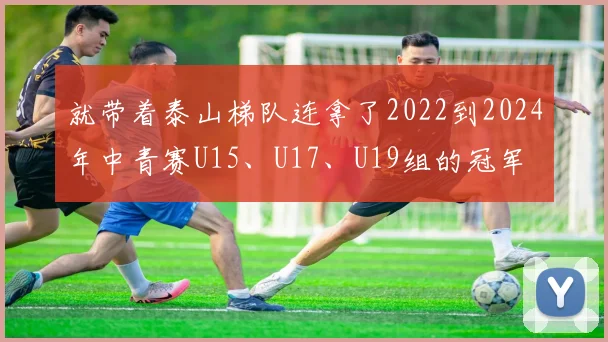 就带着泰山梯队连拿了2022到2024年中青赛U15、U17、U19组的冠军