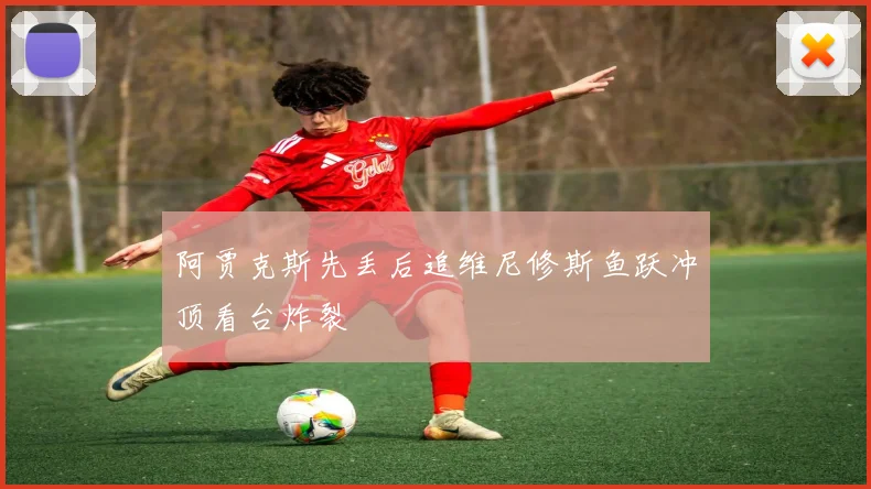 阿贾克斯先丢后追维尼修斯鱼跃冲顶看台炸裂