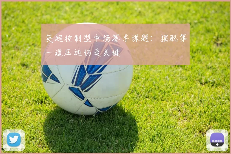 英超控制型中场赛季课题：摆脱第一道压迫仍是关键