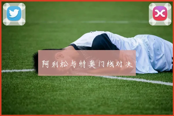 阿利松与特奥门线对决