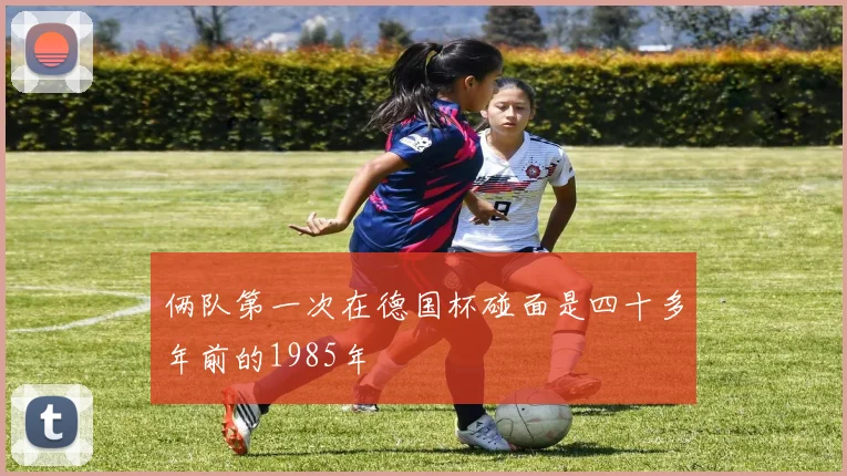 俩队第一次在德国杯碰面是四十多年前的1985年