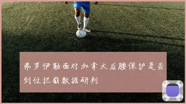 弗罗伊勒面对加拿大后腰保护是否到位拦截数据研判