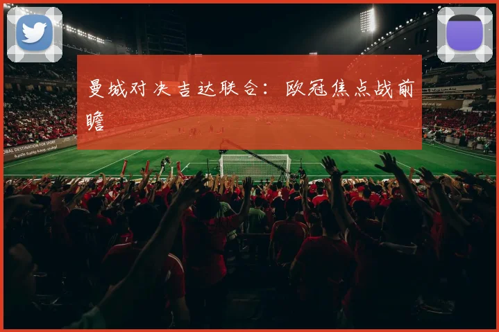 曼城对决吉达联合：欧冠焦点战前瞻