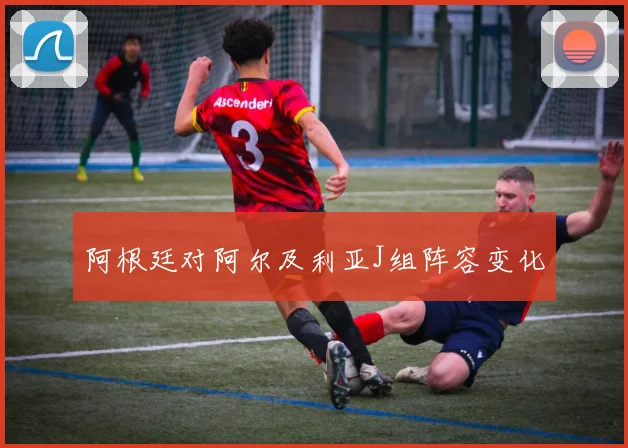 阿根廷对阿尔及利亚J组阵容变化