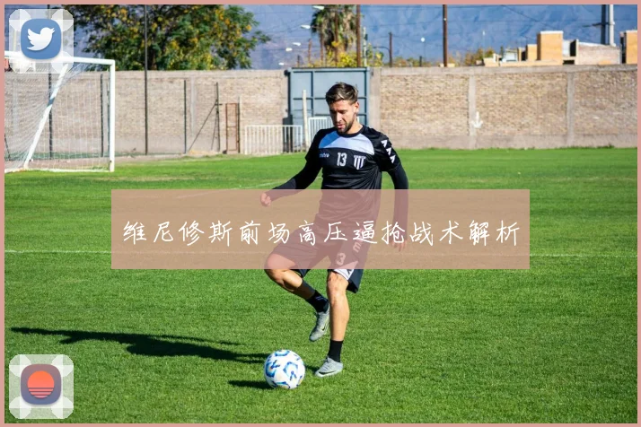 维尼修斯前场高压逼抢战术解析