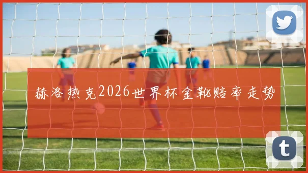 赫洛热克2026世界杯金靴赔率走势