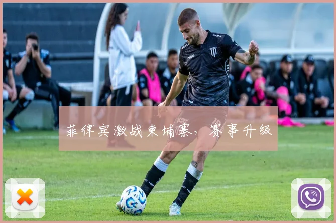 菲律宾激战柬埔寨，赛事升级