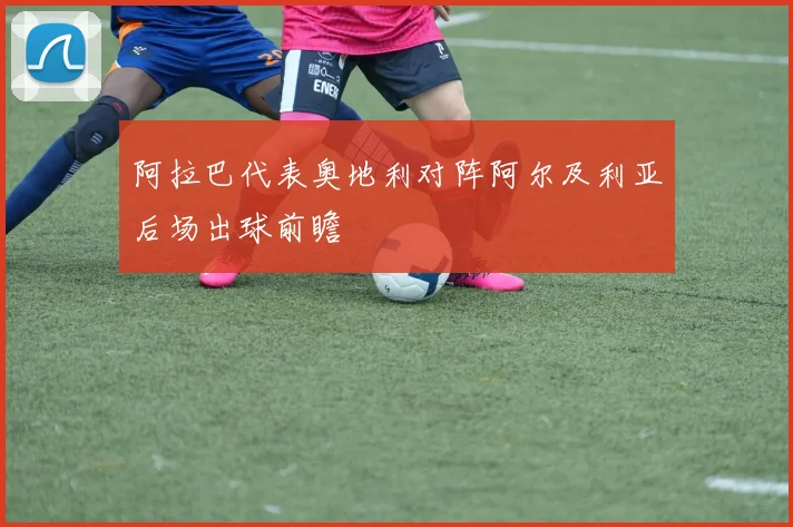 阿拉巴代表奥地利对阵阿尔及利亚后场出球前瞻
