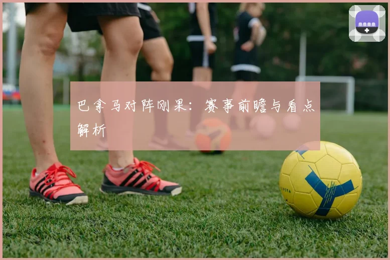 巴拿马对阵刚果：赛事前瞻与看点解析
