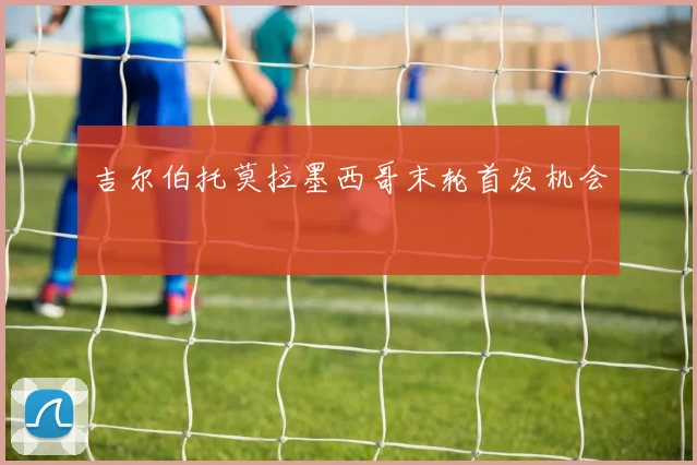 吉尔伯托莫拉墨西哥末轮首发机会