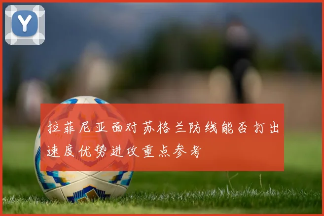 拉菲尼亚面对苏格兰防线能否打出速度优势进攻重点参考