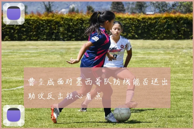 曹圭成面对墨西哥队防线能否送出助攻反击核心看点
