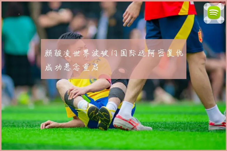 颜骏凌世界波破门国际迈阿密复仇成功悬念重启