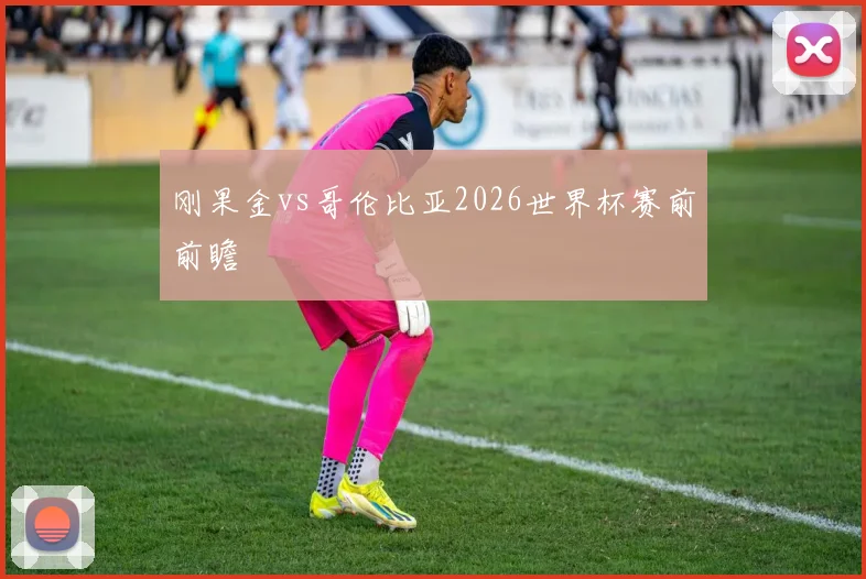 刚果金vs哥伦比亚2026世界杯赛前前瞻