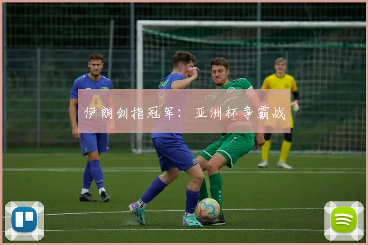 伊朗剑指冠军：亚洲杯争霸战