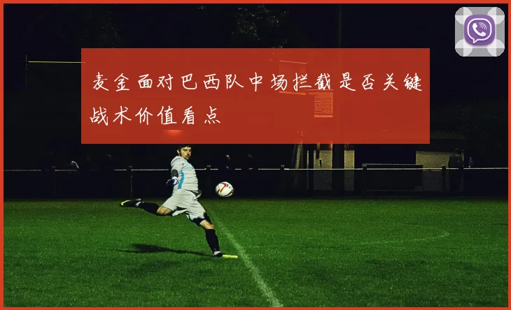 麦金面对巴西队中场拦截是否关键战术价值看点
