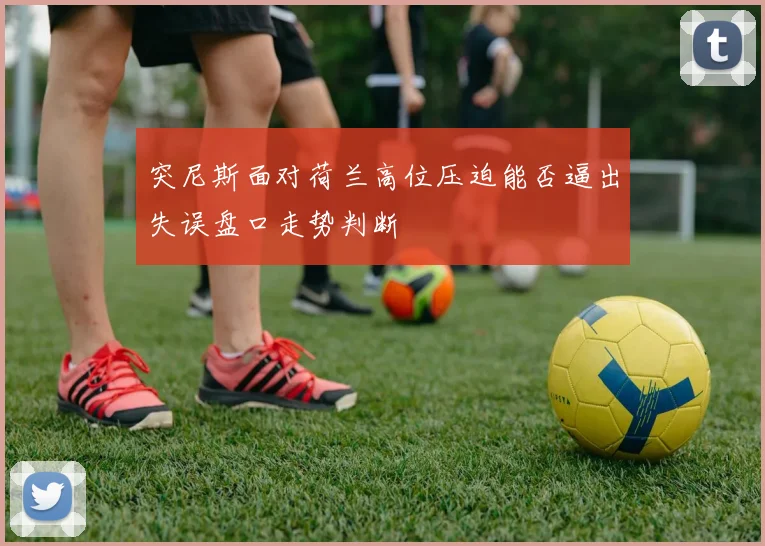 突尼斯面对荷兰高位压迫能否逼出失误盘口走势判断