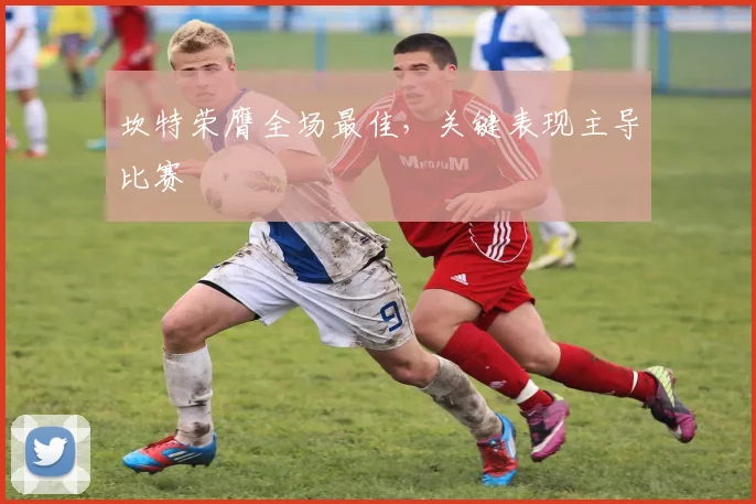 坎特荣膺全场最佳,关键表现主导比赛