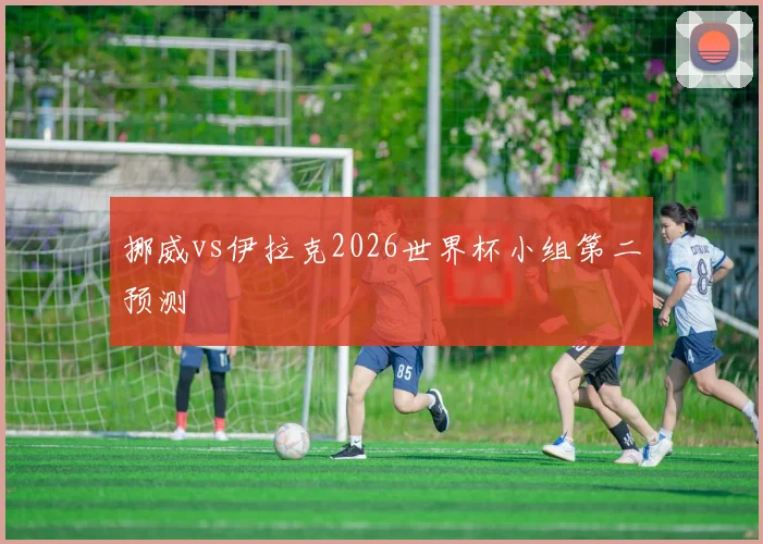 挪威vs伊拉克2026世界杯小组第二预测
