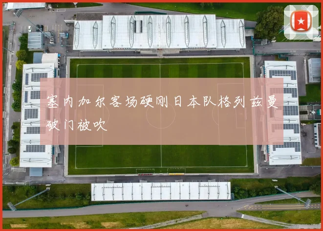 塞内加尔客场硬刚日本队格列兹曼破门被吹