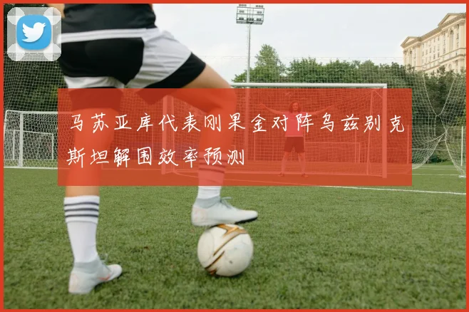 马苏亚库代表刚果金对阵乌兹别克斯坦解围效率预测