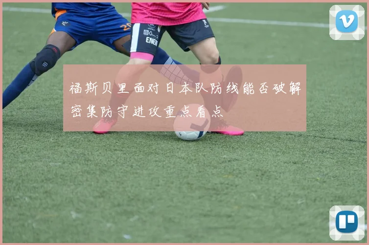 福斯贝里面对日本队防线能否破解密集防守进攻重点看点