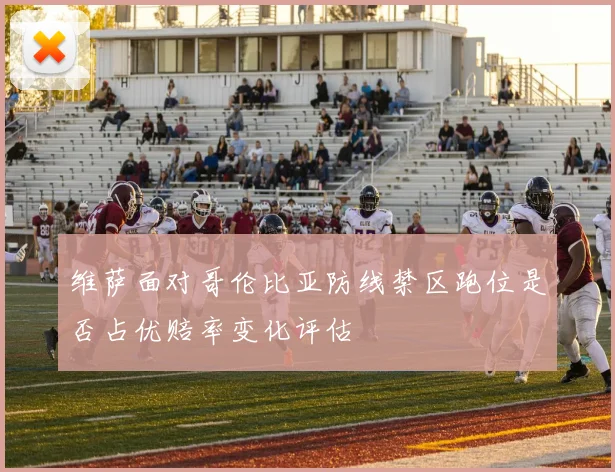 维萨面对哥伦比亚防线禁区跑位是否占优赔率变化评估