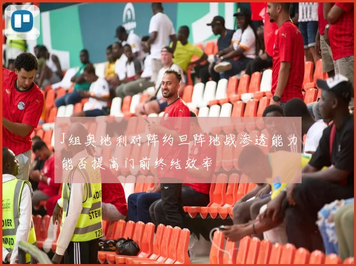 J组奥地利对阵约旦阵地战渗透能力能否提高门前终结效率