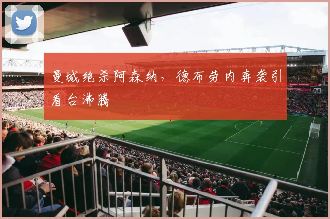 曼城绝杀阿森纳，德布劳内奔袭引看台沸腾