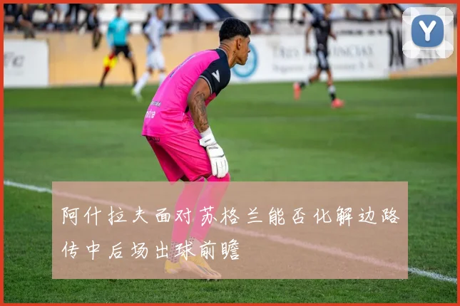 阿什拉夫面对苏格兰能否化解边路传中后场出球前瞻