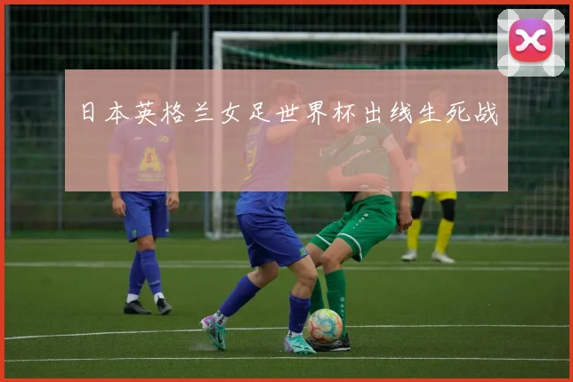 日本英格兰女足世界杯出线生死战