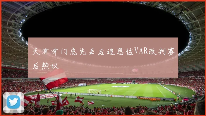 天津津门虎先丢后追恩佐VAR改判赛后热议